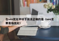 在seo優(yōu)化中以下說(shuō)法正確的是（seo主要是指優(yōu)化）