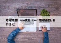 對網(wǎng)站進(jìn)行seo優(yōu)化（seo對網(wǎng)站進(jìn)行什么優(yōu)化）