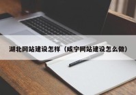湖北網站建設怎樣（咸寧網站建設怎么做）