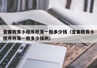 宜春教育小程序開發(fā)一般多少錢（宜春教育小程序開發(fā)一般多少錢?。? /></a>
		</div>
		<div   id=