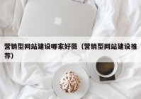 營(yíng)銷型網(wǎng)站建設(shè)哪家好薇（營(yíng)銷型網(wǎng)站建設(shè)推薦）