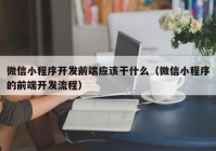微信小程序開(kāi)發(fā)前端應(yīng)該干什么（微信小程序的前端開(kāi)發(fā)流程）