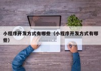 小程序開(kāi)發(fā)方式有哪些（小程序開(kāi)發(fā)方式有哪些）