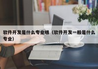 軟件開(kāi)發(fā)是什么專(zhuān)業(yè)哦（軟件開(kāi)發(fā)一般是什么專(zhuān)業(yè)）