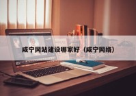 咸寧網(wǎng)站建設哪家好（咸寧網(wǎng)絡）