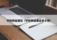 學校網(wǎng)站建設（學校網(wǎng)站建設多少錢）