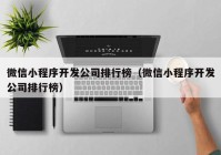 微信小程序開(kāi)發(fā)公司排行榜（微信小程序開(kāi)發(fā)公司排行榜）