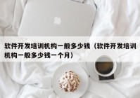 軟件開(kāi)發(fā)培訓(xùn)機(jī)構(gòu)一般多少錢（軟件開(kāi)發(fā)培訓(xùn)機(jī)構(gòu)一般多少錢一個(gè)月）