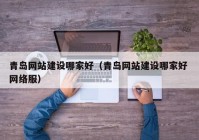 青島網(wǎng)站建設哪家好（青島網(wǎng)站建設哪家好 網(wǎng)絡服）