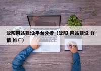 沈陽(yáng)網(wǎng)站建設(shè)平臺(tái)分析（沈陽(yáng) 網(wǎng)站建設(shè) 詳情 推廣）