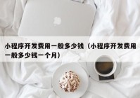 小程序開(kāi)發(fā)費(fèi)用一般多少錢(qián)（小程序開(kāi)發(fā)費(fèi)用一般多少錢(qián)一個(gè)月）