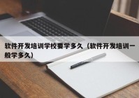 軟件開發(fā)培訓學校要學多久（軟件開發(fā)培訓一般學多久）