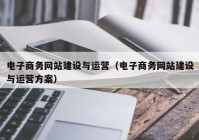 電子商務(wù)網(wǎng)站建設(shè)與運(yùn)營(yíng)（電子商務(wù)網(wǎng)站建設(shè)與運(yùn)營(yíng)方案）