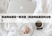 簡述網(wǎng)站建設一般流程（簡述網(wǎng)站建設的過程）