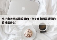 電子商務(wù)網(wǎng)站建設(shè)目的（電子商務(wù)網(wǎng)站建設(shè)的目標是什么）