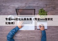 專(zhuān)業(yè)seo優(yōu)化認(rèn)真負(fù)責(zé)（專(zhuān)業(yè)seo搜索優(yōu)化服務(wù)）