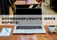 軟件開發(fā)商如何保護(hù)公司知識產(chǎn)權(quán)（軟件開發(fā)知識產(chǎn)權(quán)約定）