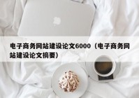 電子商務網(wǎng)站建設論文6000（電子商務網(wǎng)站建設論文摘要）