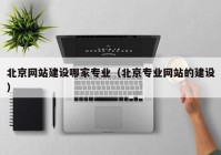 北京網站建設哪家專業(yè)（北京專業(yè)網站的建設）