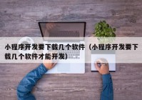 小程序開(kāi)發(fā)要下載幾個(gè)軟件（小程序開(kāi)發(fā)要下載幾個(gè)軟件才能開(kāi)發(fā)）