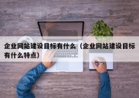 企業(yè)網站建設目標有什么（企業(yè)網站建設目標有什么特點）