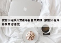微信小程序開發(fā)者平臺登錄失敗（微信小程序開發(fā)常見錯誤）