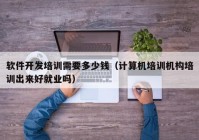 軟件開發(fā)培訓(xùn)需要多少錢（計(jì)算機(jī)培訓(xùn)機(jī)構(gòu)培訓(xùn)出來(lái)好就業(yè)嗎）