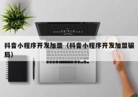 抖音小程序開(kāi)發(fā)加盟（抖音小程序開(kāi)發(fā)加盟騙局）