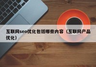 互聯(lián)網(wǎng)seo優(yōu)化包括哪些內容（互聯(lián)網(wǎng)產(chǎn)品優(yōu)化）