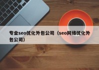 專(zhuān)業(yè)seo優(yōu)化外包公司（seo網(wǎng)絡(luò)優(yōu)化外包公司）