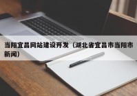 當(dāng)陽(yáng)宜昌網(wǎng)站建設(shè)開發(fā)（湖北省宜昌市當(dāng)陽(yáng)市新聞）