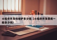 小程序開發(fā)和維護(hù)多少錢（小程序開發(fā)費(fèi)用一般多少錢）