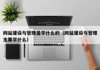 網(wǎng)站建設(shè)與管理是學什么的（網(wǎng)站建設(shè)與管理主要學什么）