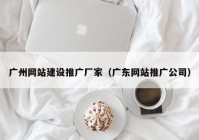 廣州網站建設推廣廠家（廣東網站推廣公司）