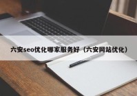 六安seo優(yōu)化哪家服務好（六安網(wǎng)站優(yōu)化）