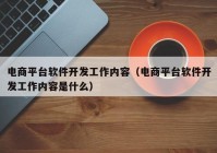 電商平臺(tái)軟件開(kāi)發(fā)工作內(nèi)容（電商平臺(tái)軟件開(kāi)發(fā)工作內(nèi)容是什么）