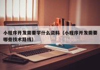 小程序開(kāi)發(fā)需要學(xué)什么資料（小程序開(kāi)發(fā)需要哪些技術(shù)路線(xiàn)）