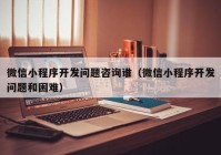 微信小程序開(kāi)發(fā)問(wèn)題咨詢誰(shuí)（微信小程序開(kāi)發(fā)問(wèn)題和困難）